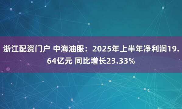浙江配资门户 中海油服：2025年上半年净利润19.64亿元 同比增长23.33%