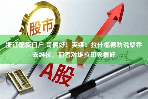 浙江配资门户 哥俩好！英媒：拉什福德劝说桑乔去维拉，前者对维拉印象很好