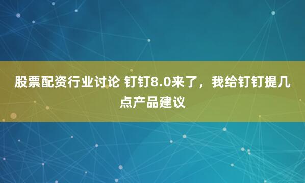 股票配资行业讨论 钉钉8.0来了，我给钉钉提几点产品建议