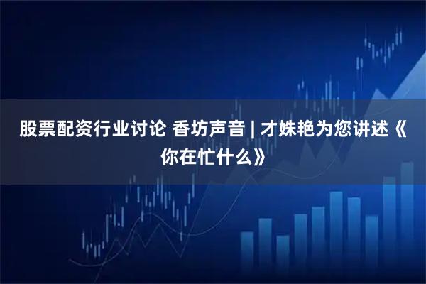 股票配资行业讨论 香坊声音 | 才姝艳为您讲述《你在忙什么》