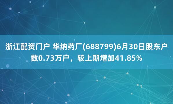 浙江配资门户 华纳药厂(688799)6月30日股东户数0.73万户，较上期增加41.85%