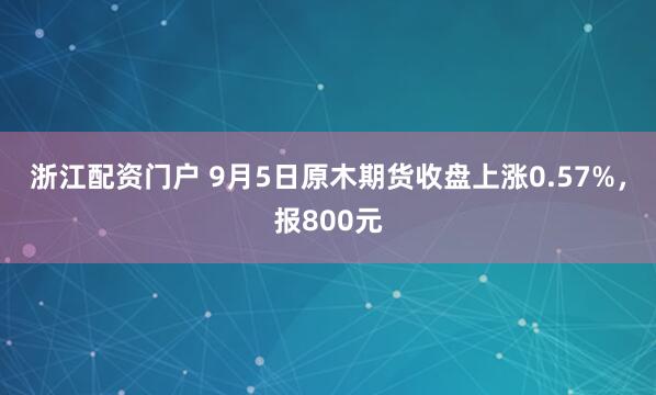浙江配资门户 9月5日原木期货收盘上涨0.57%，报800元