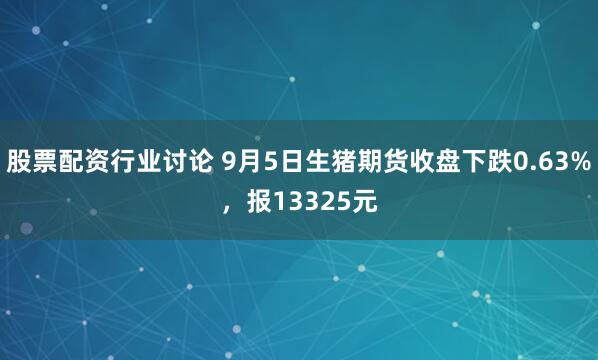 股票配资行业讨论 9月5日生猪期货收盘下跌0.63%，报13325元