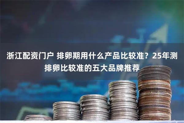 浙江配资门户 排卵期用什么产品比较准？25年测排卵比较准的五大品牌推荐