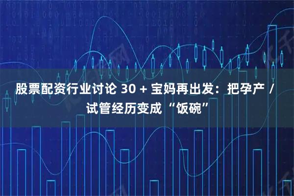 股票配资行业讨论 30 + 宝妈再出发：把孕产 / 试管经历变成 “饭碗”