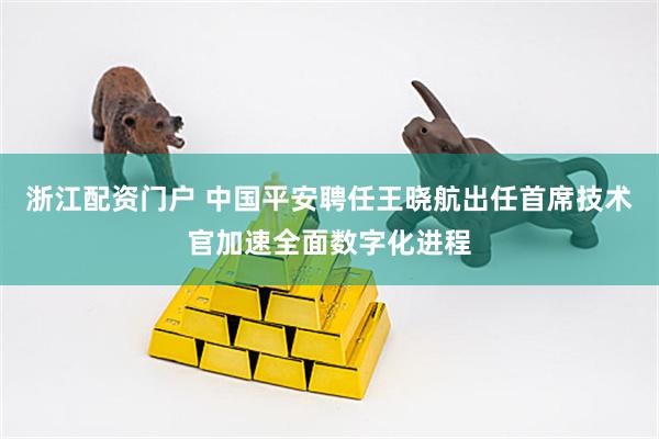 浙江配资门户 中国平安聘任王晓航出任首席技术官加速全面数字化进程
