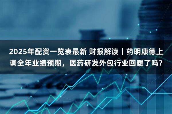 2025年配资一览表最新 财报解读｜药明康德上调全年业绩预期，医药研发外包行业回暖了吗？