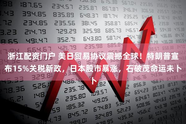 浙江配资门户 美日贸易协议震撼全球！特朗普宣布15%关税新政，日本股市暴涨，石破茂命运未卜