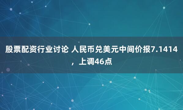 股票配资行业讨论 人民币兑美元中间价报7.1414，上调46点