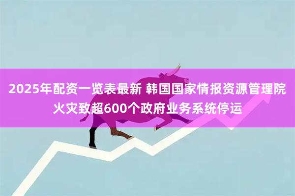 2025年配资一览表最新 韩国国家情报资源管理院火灾致超600个政府业务系统停运