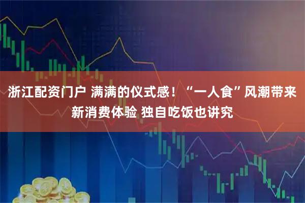 浙江配资门户 满满的仪式感！“一人食”风潮带来新消费体验 独自吃饭也讲究
