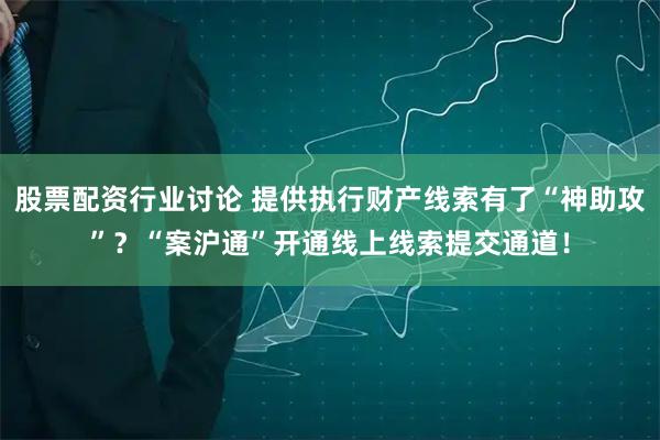 股票配资行业讨论 提供执行财产线索有了“神助攻”？“案沪通”开通线上线索提交通道！