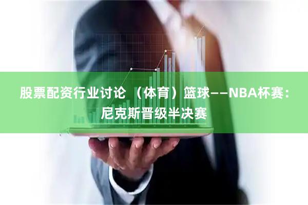 股票配资行业讨论 （体育）篮球——NBA杯赛：尼克斯晋级半决赛