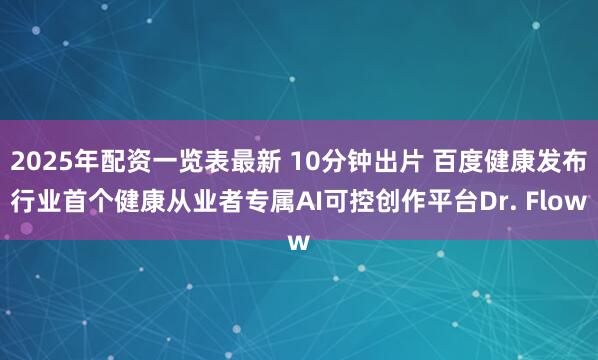 2025年配资一览表最新 10分钟出片 百度健康发布行业首个健康从业者专属AI可控创作平台Dr. Flow