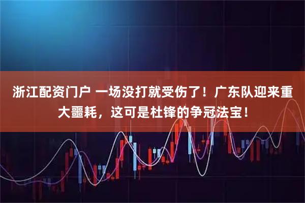 浙江配资门户 一场没打就受伤了！广东队迎来重大噩耗，这可是杜锋的争冠法宝！