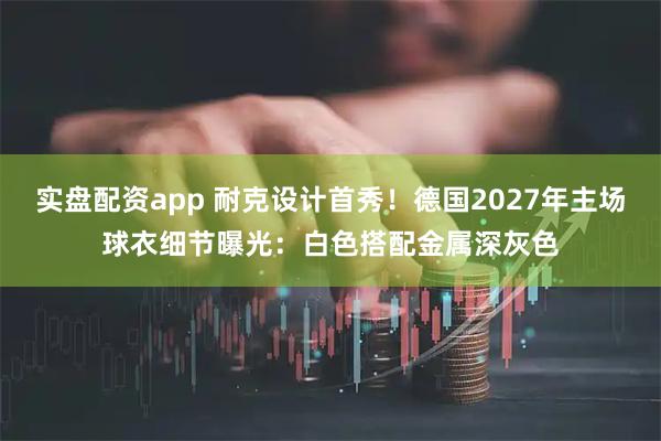 实盘配资app 耐克设计首秀！德国2027年主场球衣细节曝光：白色搭配金属深灰色