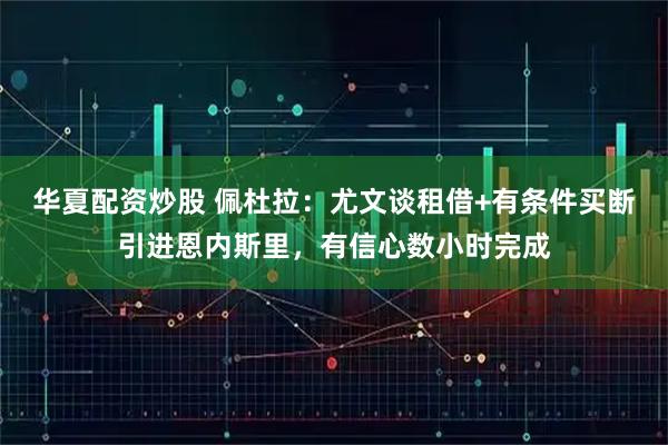 华夏配资炒股 佩杜拉：尤文谈租借+有条件买断引进恩内斯里，有信心数小时完成
