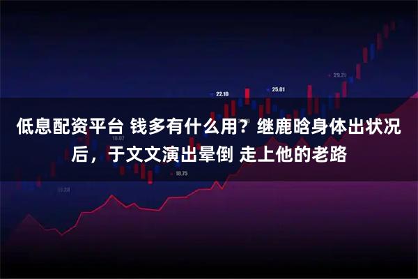 低息配资平台 钱多有什么用？继鹿晗身体出状况后，于文文演出晕倒 走上他的老路