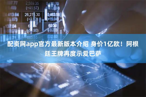 配资网app官方最新版本介绍 身价1亿欧！阿根廷王牌再度示爱巴萨