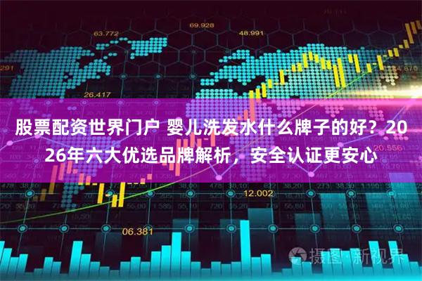 股票配资世界门户 婴儿洗发水什么牌子的好？2026年六大优选品牌解析，安全认证更安心