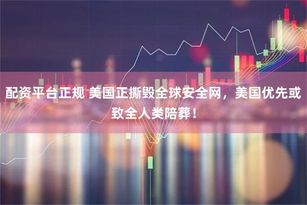 配资平台正规 美国正撕毁全球安全网，美国优先或致全人类陪葬！