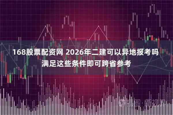 168股票配资网 2026年二建可以异地报考吗 满足这些条件即可跨省参考