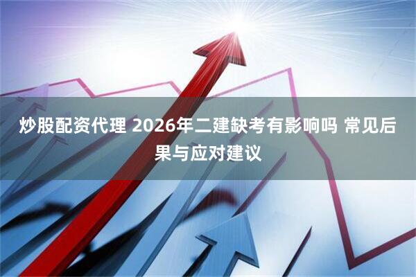 炒股配资代理 2026年二建缺考有影响吗 常见后果与应对建议