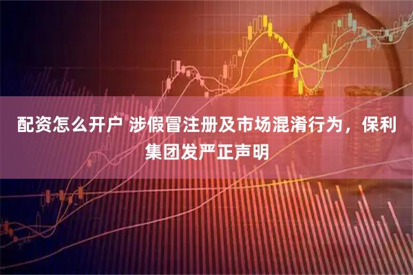 配资怎么开户 涉假冒注册及市场混淆行为，保利集团发严正声明