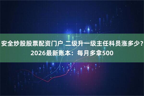 安全炒股股票配资门户 二级升一级主任科员涨多少？2026最新账本：每月多拿500