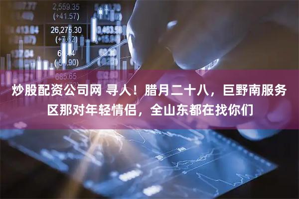 炒股配资公司网 寻人！腊月二十八，巨野南服务区那对年轻情侣，全山东都在找你们