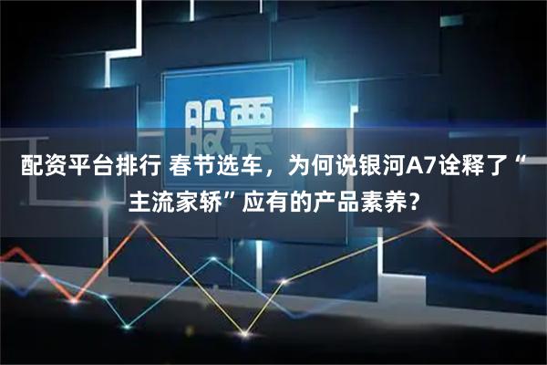 配资平台排行 春节选车，为何说银河A7诠释了“主流家轿”应有的产品素养？
