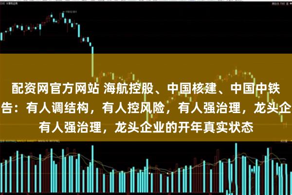 配资网官方网站 海航控股、中国核建、中国中铁、中国平安齐发公告：有人调结构，有人控风险，有人强治理，龙头企业的开年真实状态