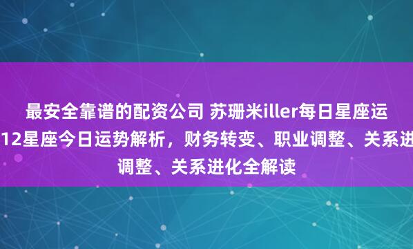 最安全靠谱的配资公司 苏珊米iller每日星座运势2.24：12星座今日运势解析，财务转变、职业调整、关系进化全解读