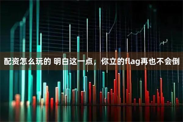 配资怎么玩的 明白这一点，你立的flag再也不会倒