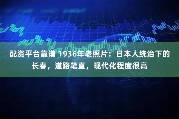 配资平台靠谱 1936年老照片：日本人统治下的长春，道路笔直，现代化程度很高