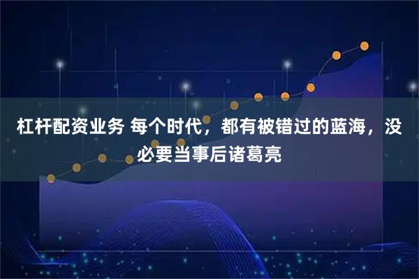杠杆配资业务 每个时代，都有被错过的蓝海，没必要当事后诸葛亮