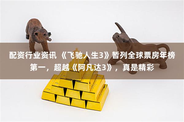 配资行业资讯 《飞驰人生3》暂列全球票房年榜第一，超越《阿凡达3》，真是精彩