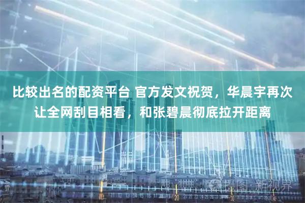 比较出名的配资平台 官方发文祝贺，华晨宇再次让全网刮目相看，和张碧晨彻底拉开距离