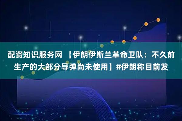 配资知识服务网 【伊朗伊斯兰革命卫队：不久前生产的大部分导弹尚未使用】#伊朗称目前发