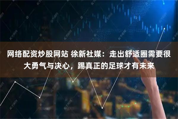 网络配资炒股网站 徐新社媒：走出舒适圈需要很大勇气与决心，踢真正的足球才有未来