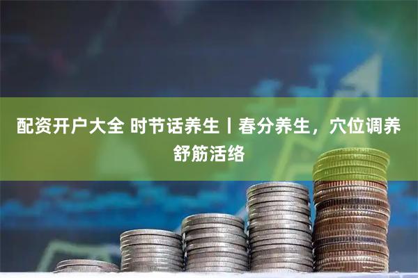 配资开户大全 时节话养生丨春分养生，穴位调养舒筋活络