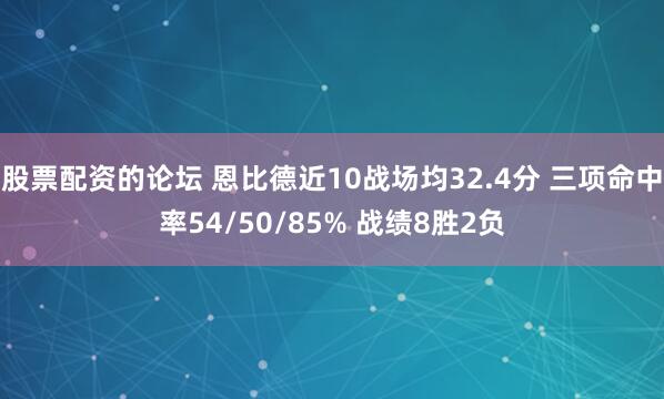 股票配资的论坛 恩比德近10战场均32.4分 三项命中率54/50/85% 战绩8胜2负