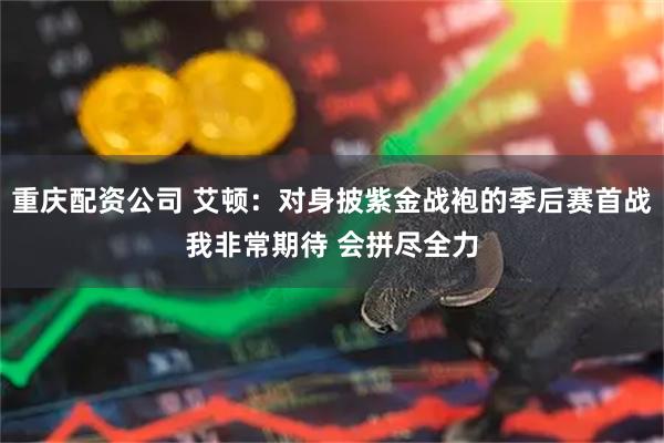 重庆配资公司 艾顿：对身披紫金战袍的季后赛首战我非常期待 会拼尽全力