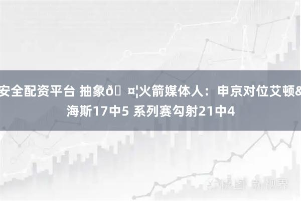 安全配资平台 抽象🤦火箭媒体人：申京对位艾顿&海斯17中5 系列赛勾射21中4