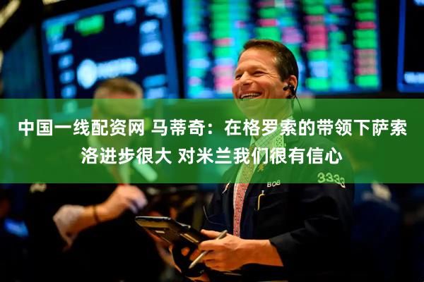 中国一线配资网 马蒂奇：在格罗索的带领下萨索洛进步很大 对米兰我们很有信心