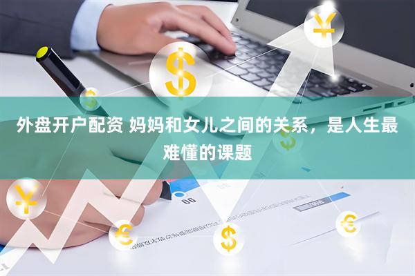 外盘开户配资 妈妈和女儿之间的关系，是人生最难懂的课题