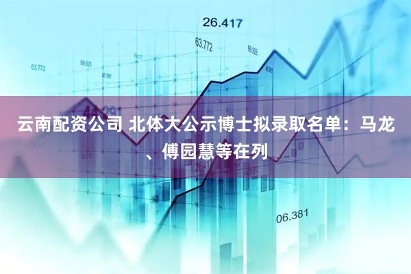 云南配资公司 北体大公示博士拟录取名单：马龙、傅园慧等在列