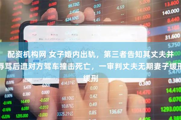 配资机构网 女子婚内出轨，第三者告知其丈夫并辱骂后遭对方驾车撞击死亡，一审判丈夫无期妻子缓刑