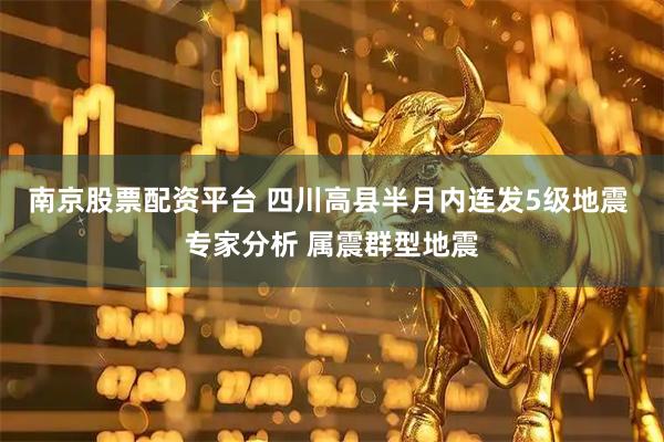 南京股票配资平台 四川高县半月内连发5级地震 专家分析 属震群型地震