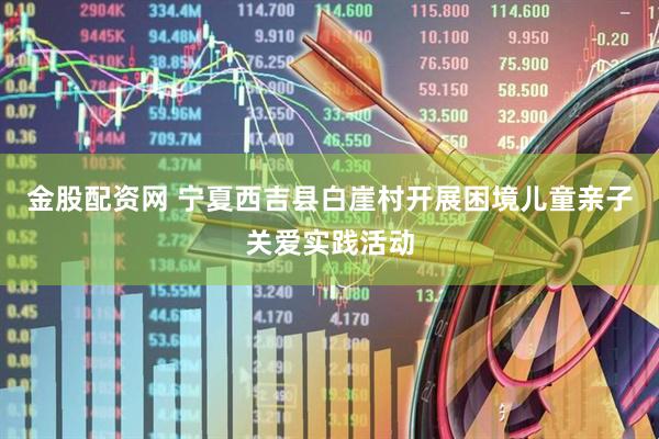 金股配资网 宁夏西吉县白崖村开展困境儿童亲子关爱实践活动